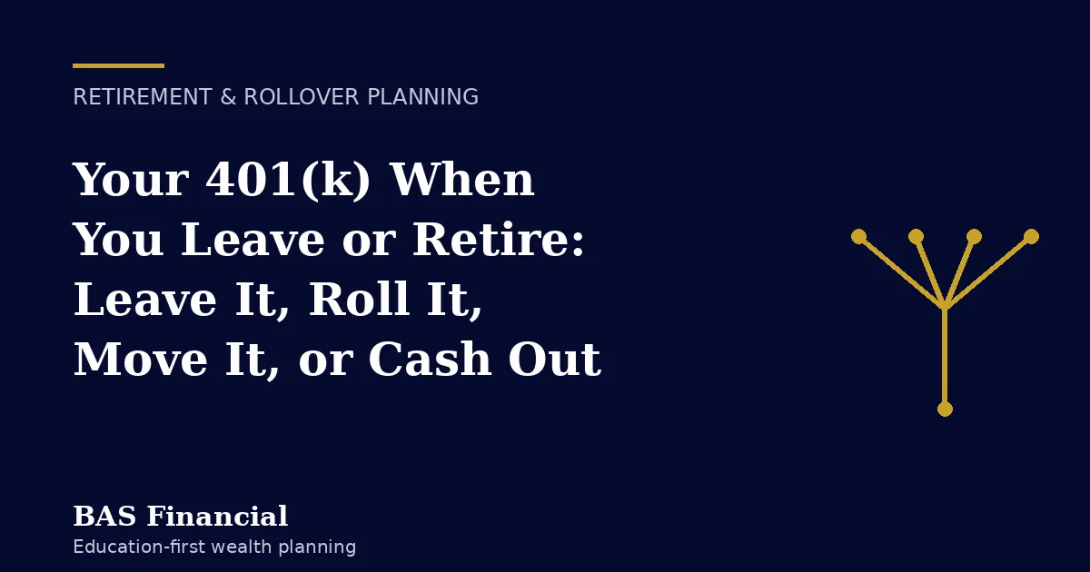 BAS Financial: Your 401(k) when you leave or retire, the decision between leaving it, rolling it to an IRA, moving it to a new plan, or cashing out
